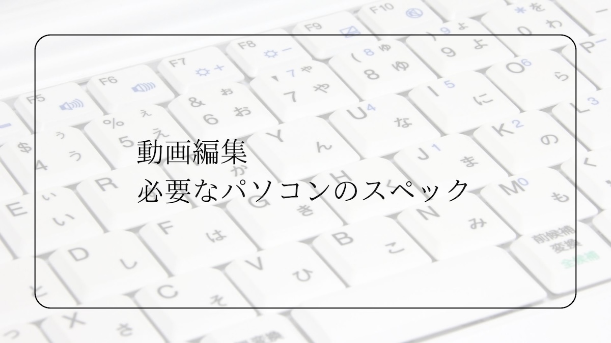 動画編集必要なパソコンのスペック